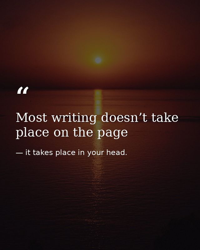 Most writing doesn’t take place on the page — it takes place in your head.