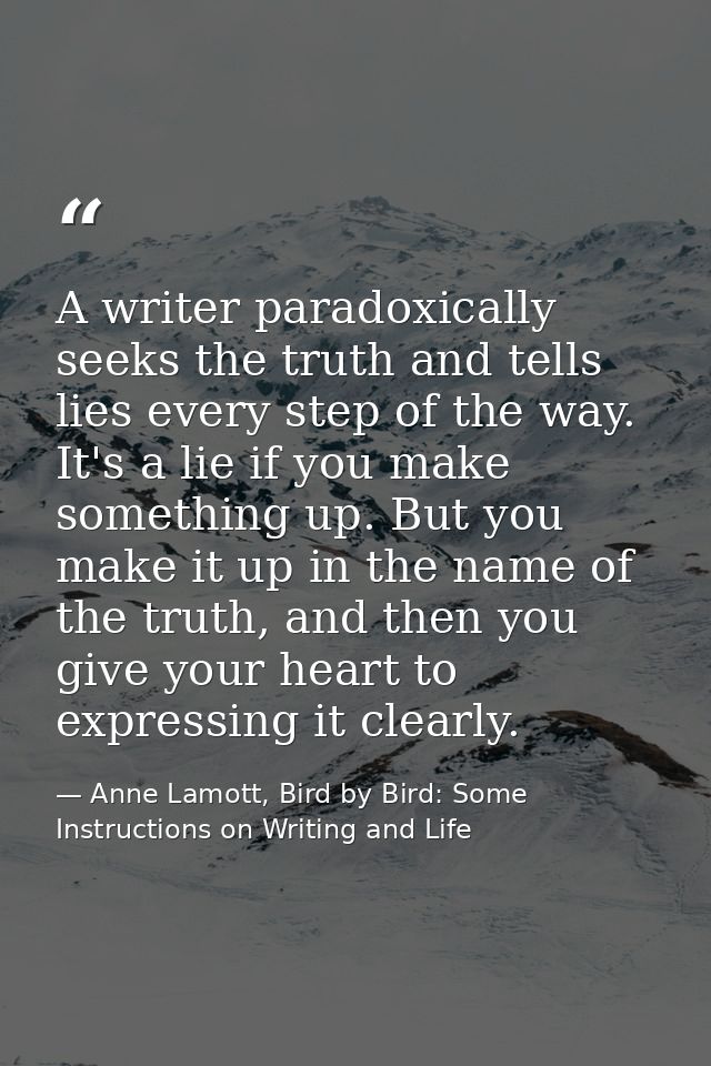 A writer paradoxically seeks the truth and tells lies every step of the way. It's a lie if you make something up. But yo — Anne Lamott, Bird by Bird: Some Instructions on Writing and Life