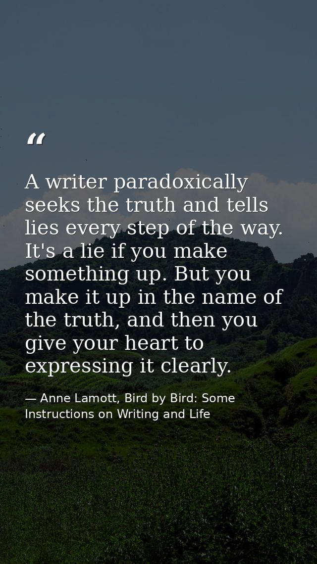 A writer paradoxically seeks the truth and tells lies every step of the way. It's a lie if you make something up. But yo — Anne Lamott, Bird by Bird: Some Instructions on Writing and Life
