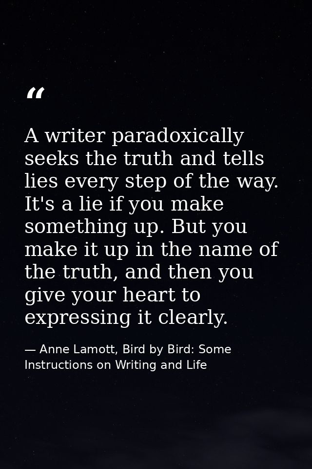 A writer paradoxically seeks the truth and tells lies every step of the way. It's a lie if you make something up. But yo — Anne Lamott, Bird by Bird: Some Instructions on Writing and Life