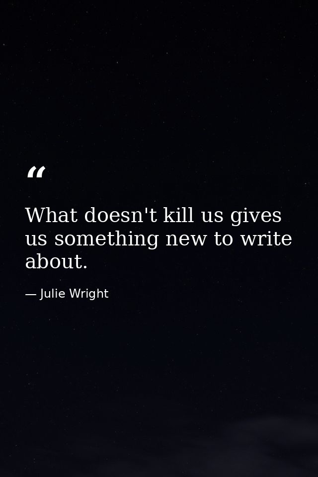 What doesn't kill us gives us something new to write about. — Julie Wright