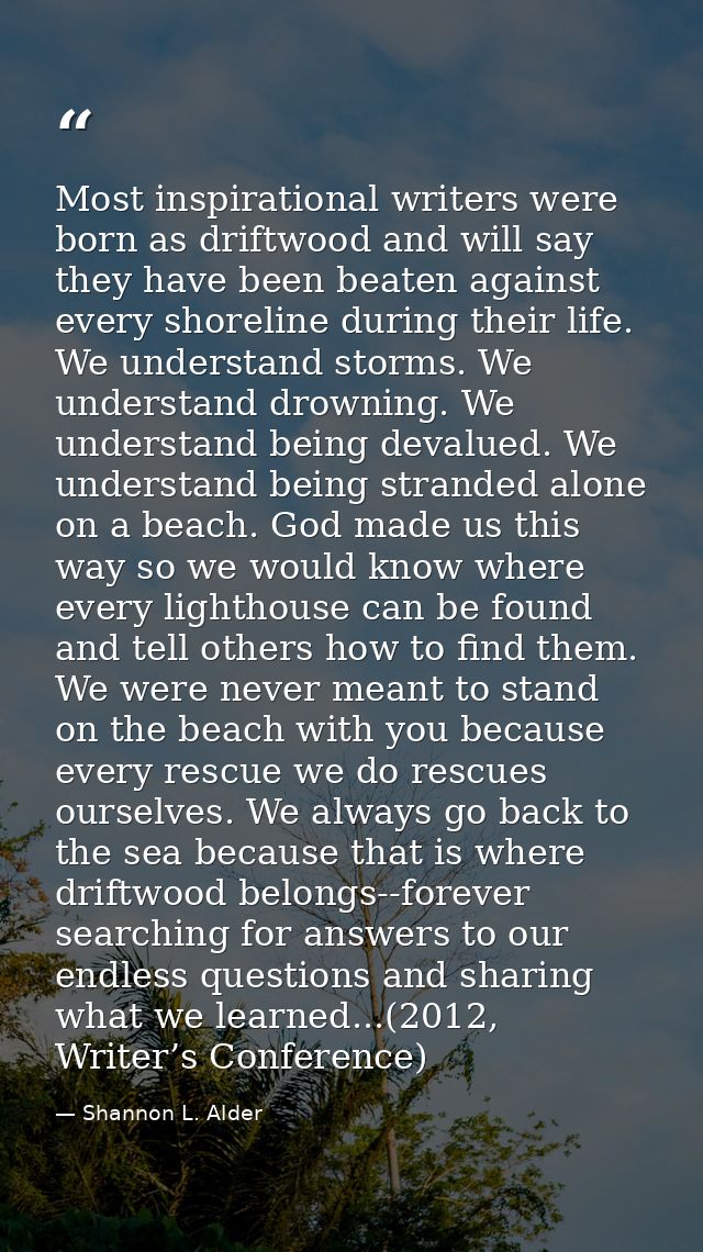 Most inspirational writers were born as driftwood and will say they have been beaten against every shoreline during thei — Shannon L. Alder