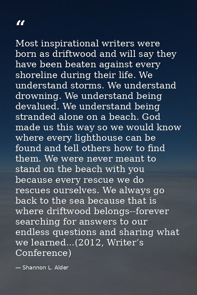 Most inspirational writers were born as driftwood and will say they have been beaten against every shoreline during thei — Shannon L. Alder