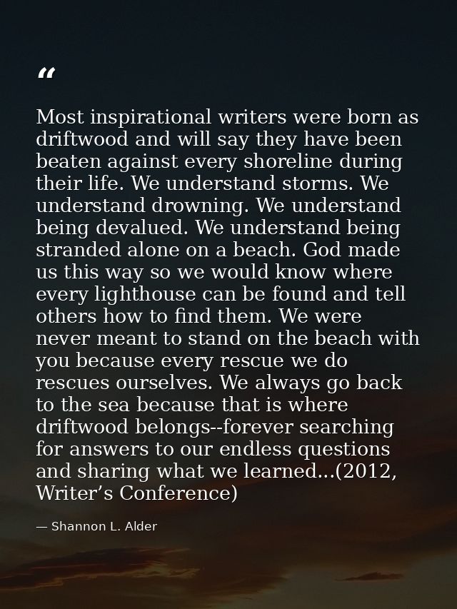 Most inspirational writers were born as driftwood and will say they have been beaten against every shoreline during thei — Shannon L. Alder