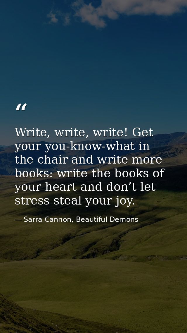 Write, write, write! Get your you-know-what in the chair and write more books: write the books of your heart and don’t l — Sarra Cannon, Beautiful Demons