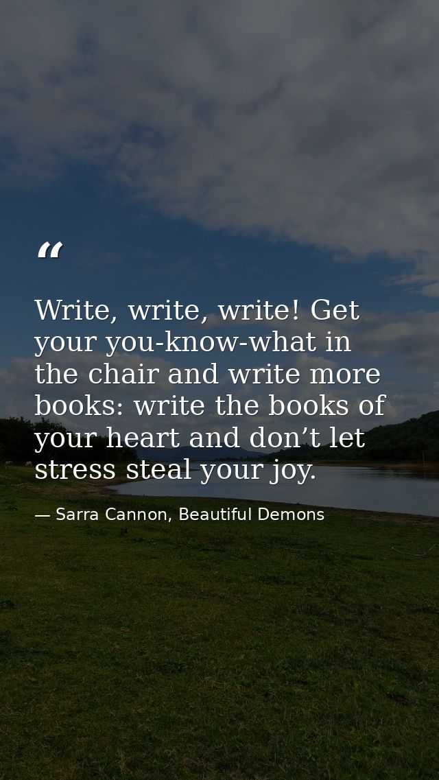 Write, write, write! Get your you-know-what in the chair and write more books: write the books of your heart and don’t l — Sarra Cannon, Beautiful Demons