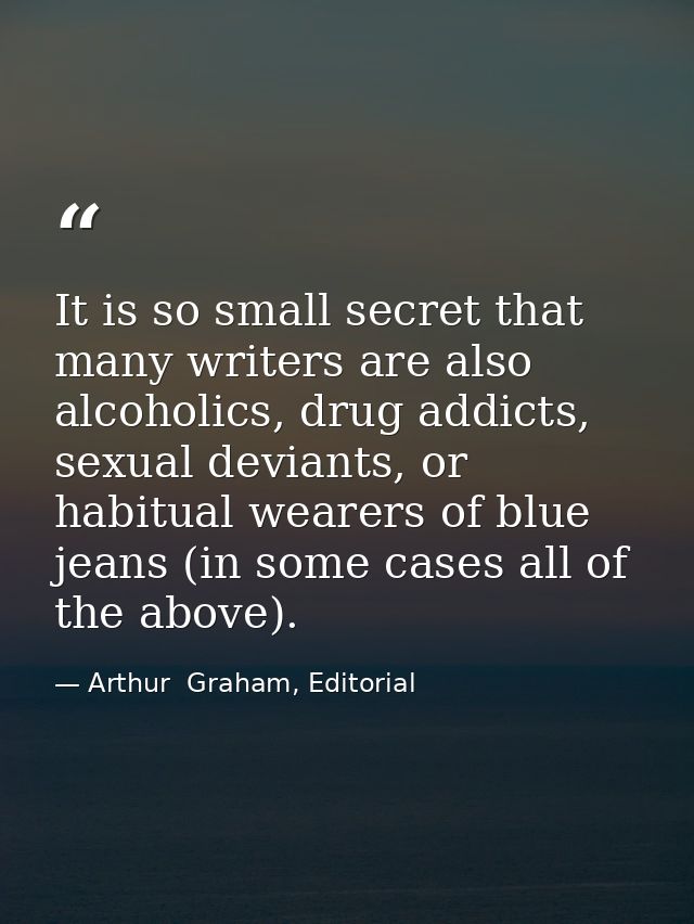 It is so small secret that many writers are also alcoholics, drug addicts, sexual deviants, or habitual wearers of blue  — Arthur  Graham, Editorial