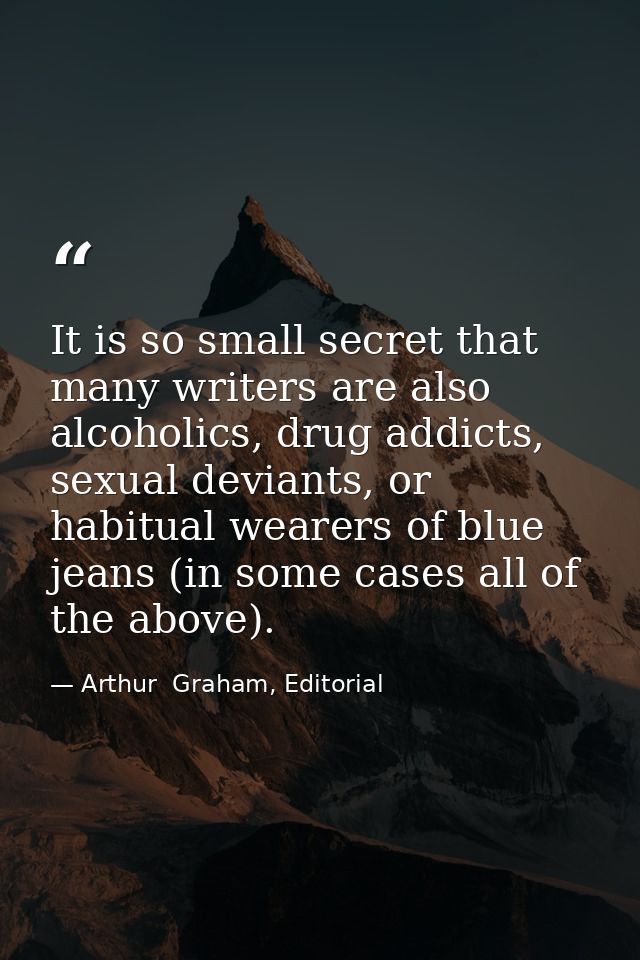 It is so small secret that many writers are also alcoholics, drug addicts, sexual deviants, or habitual wearers of blue  — Arthur  Graham, Editorial