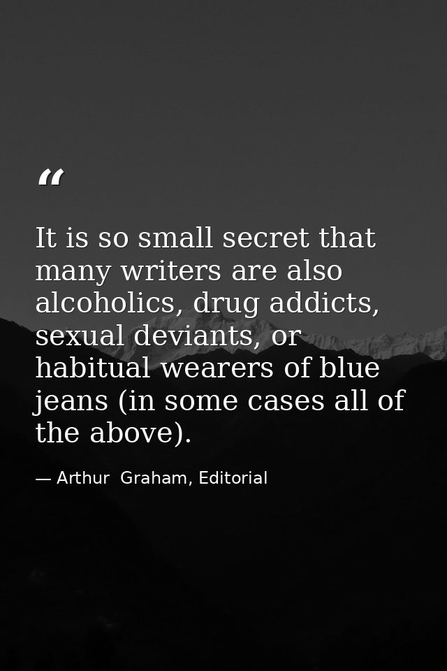 It is so small secret that many writers are also alcoholics, drug addicts, sexual deviants, or habitual wearers of blue  — Arthur  Graham, Editorial