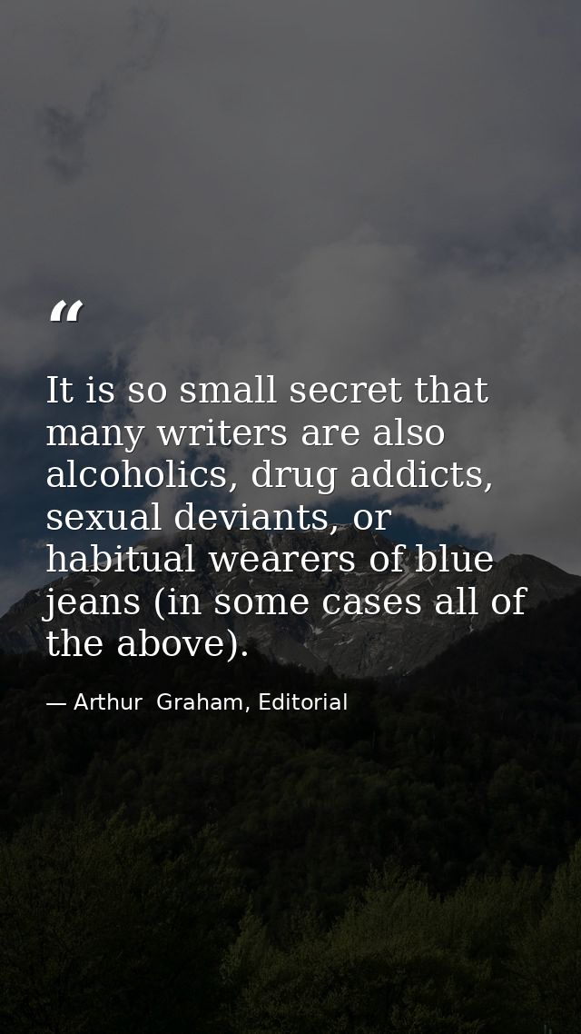 It is so small secret that many writers are also alcoholics, drug addicts, sexual deviants, or habitual wearers of blue  — Arthur  Graham, Editorial
