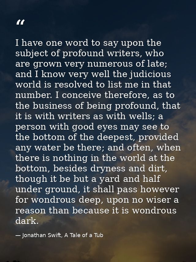 I have one word to say upon the subject of profound writers, who are grown very numerous of late; and I know very well t — Jonathan Swift, A Tale of a Tub