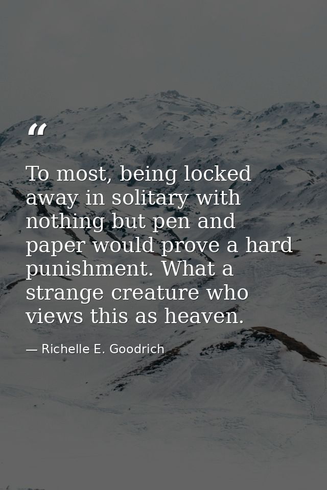 To most, being locked away in solitary with nothing but pen and paper would prove a hard punishment. What a strange crea — Richelle E. Goodrich