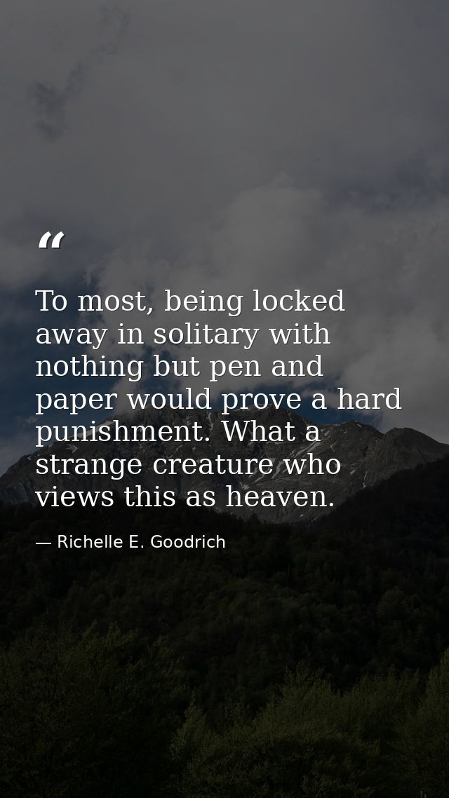 To most, being locked away in solitary with nothing but pen and paper would prove a hard punishment. What a strange crea — Richelle E. Goodrich