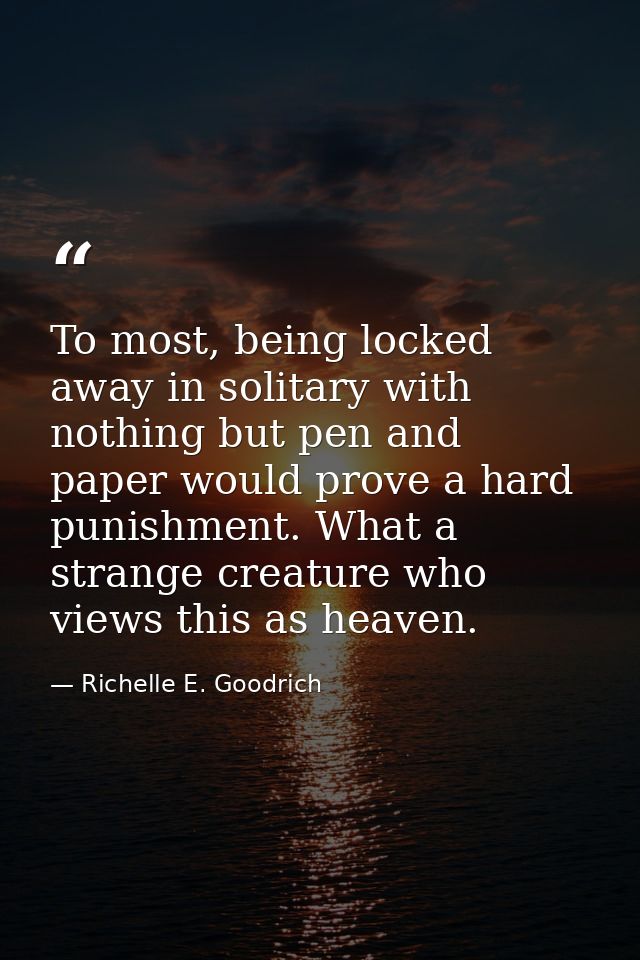 To most, being locked away in solitary with nothing but pen and paper would prove a hard punishment. What a strange crea — Richelle E. Goodrich