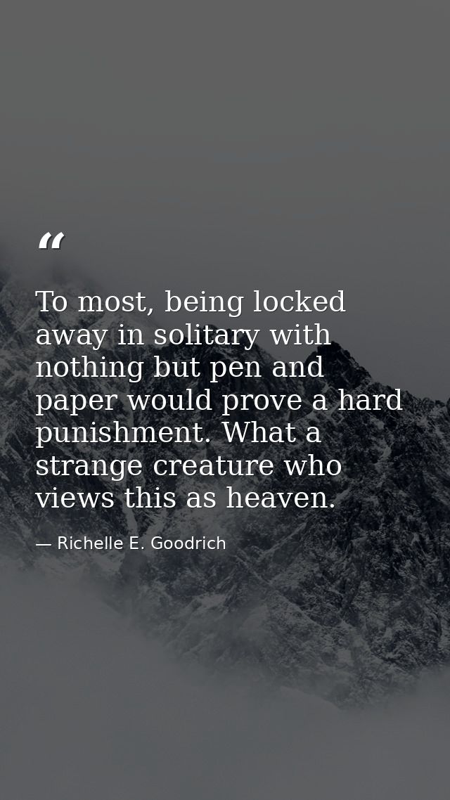 To most, being locked away in solitary with nothing but pen and paper would prove a hard punishment. What a strange crea — Richelle E. Goodrich