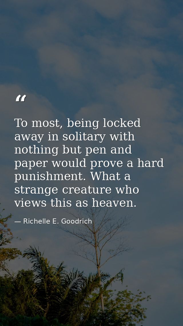 To most, being locked away in solitary with nothing but pen and paper would prove a hard punishment. What a strange crea — Richelle E. Goodrich