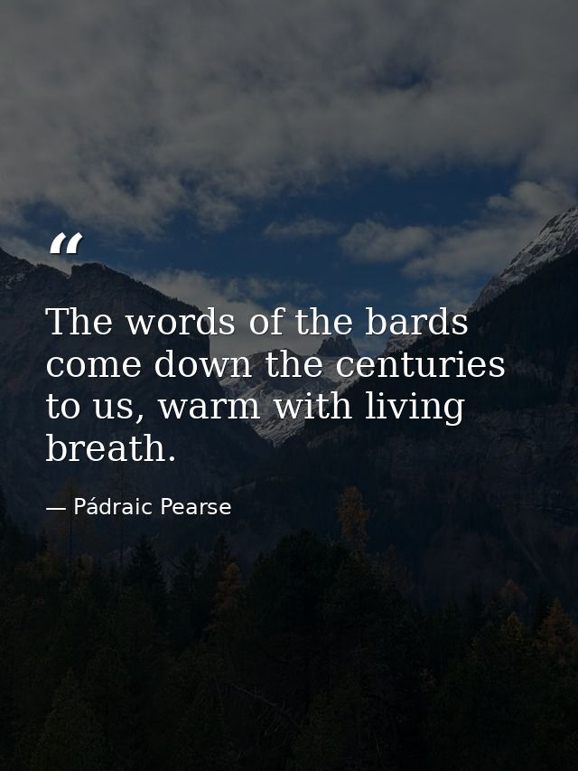 The words of the bards come down the centuries to us, warm with living breath. — Pádraic Pearse