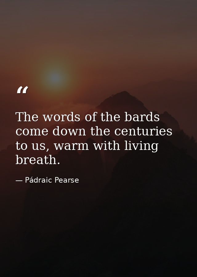 The words of the bards come down the centuries to us, warm with living breath. — Pádraic Pearse