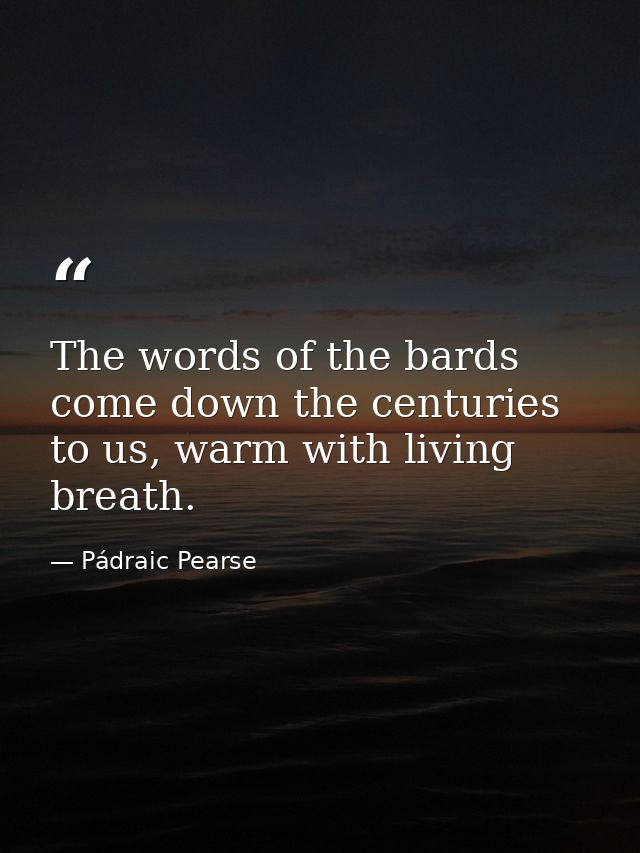 The words of the bards come down the centuries to us, warm with living breath. — Pádraic Pearse