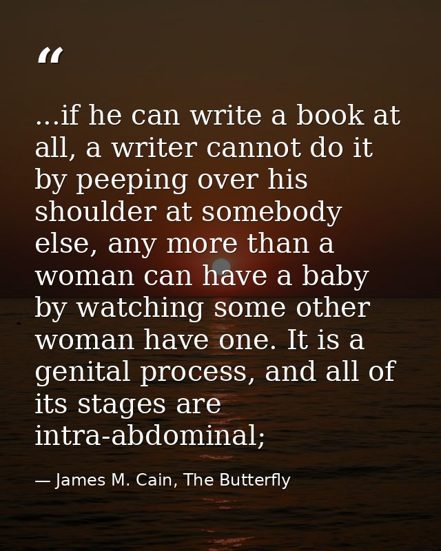 ...if he can write a book at all, a writer cannot do it by peeping over his shoulder at somebody else, any more than a w — James M. Cain, The Butterfly