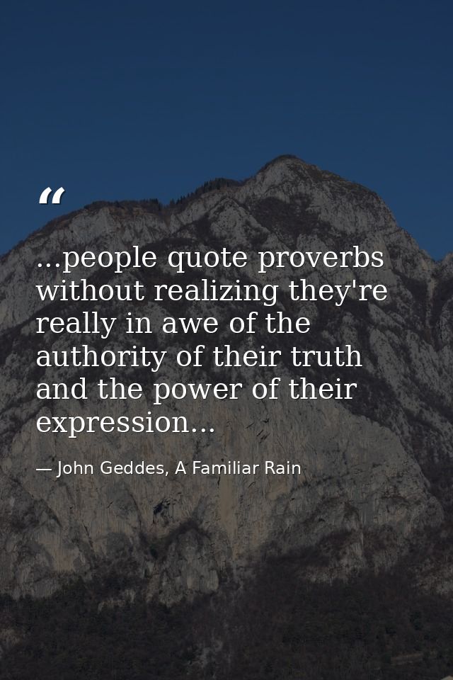...people quote proverbs without realizing they're really in awe of the authority of their truth and the power of their  — John Geddes, A Familiar Rain