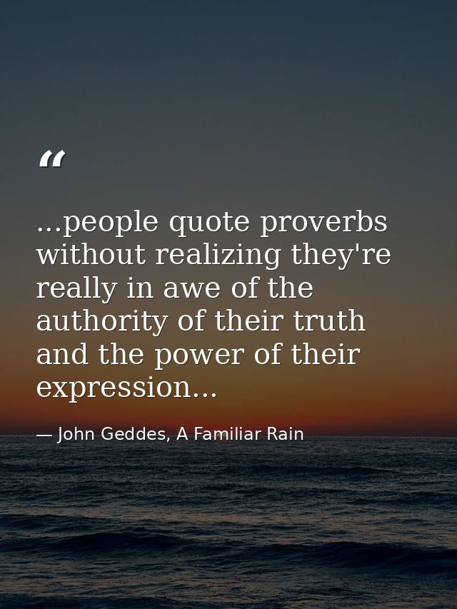 ...people quote proverbs without realizing they're really in awe of the authority of their truth and the power of their  — John Geddes, A Familiar Rain