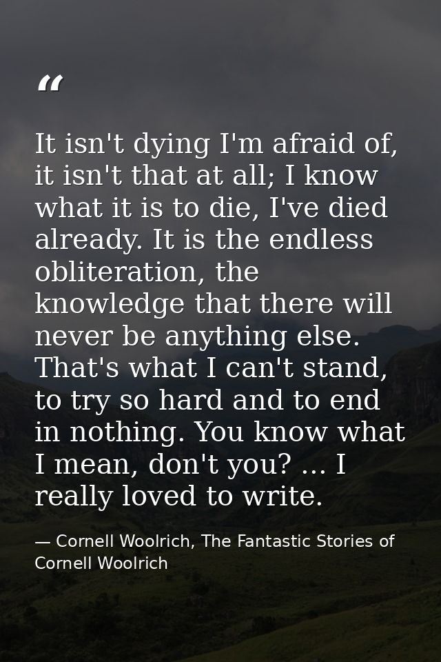 It isn't dying I'm afraid of, it isn't that at all; I know what it is to die, I've died already. It is the endless oblit — Cornell Woolrich, The Fantastic Stories of Cornell Woolrich