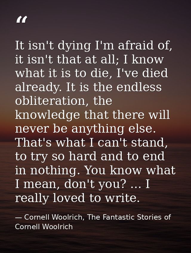It isn't dying I'm afraid of, it isn't that at all; I know what it is to die, I've died already. It is the endless oblit — Cornell Woolrich, The Fantastic Stories of Cornell Woolrich