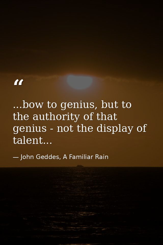 ...bow to genius, but to the authority of that genius - not the display of talent... — John Geddes, A Familiar Rain