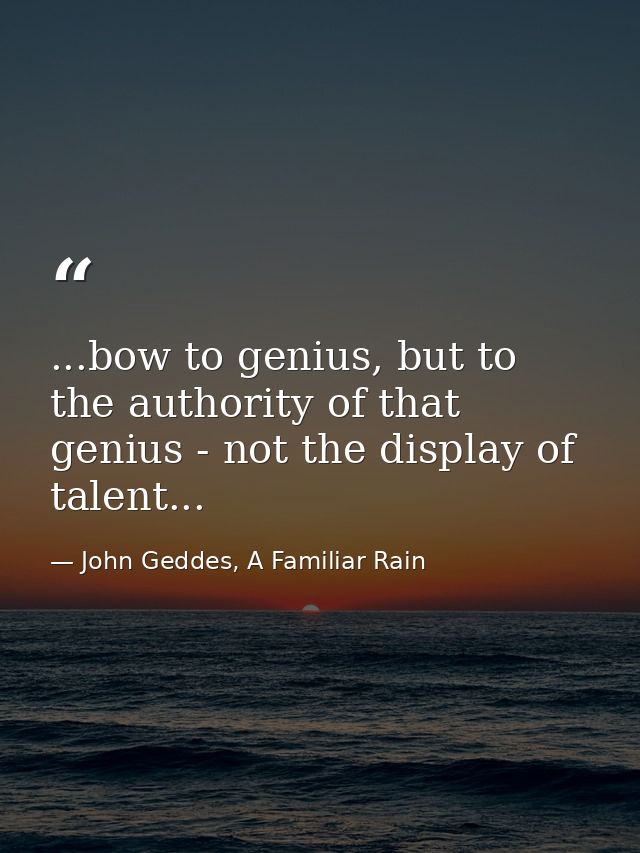 ...bow to genius, but to the authority of that genius - not the display of talent... — John Geddes, A Familiar Rain