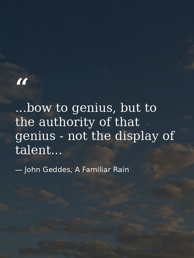 ...bow to genius, but to the authority of that genius - not the display of talent... — John Geddes, A Familiar Rain