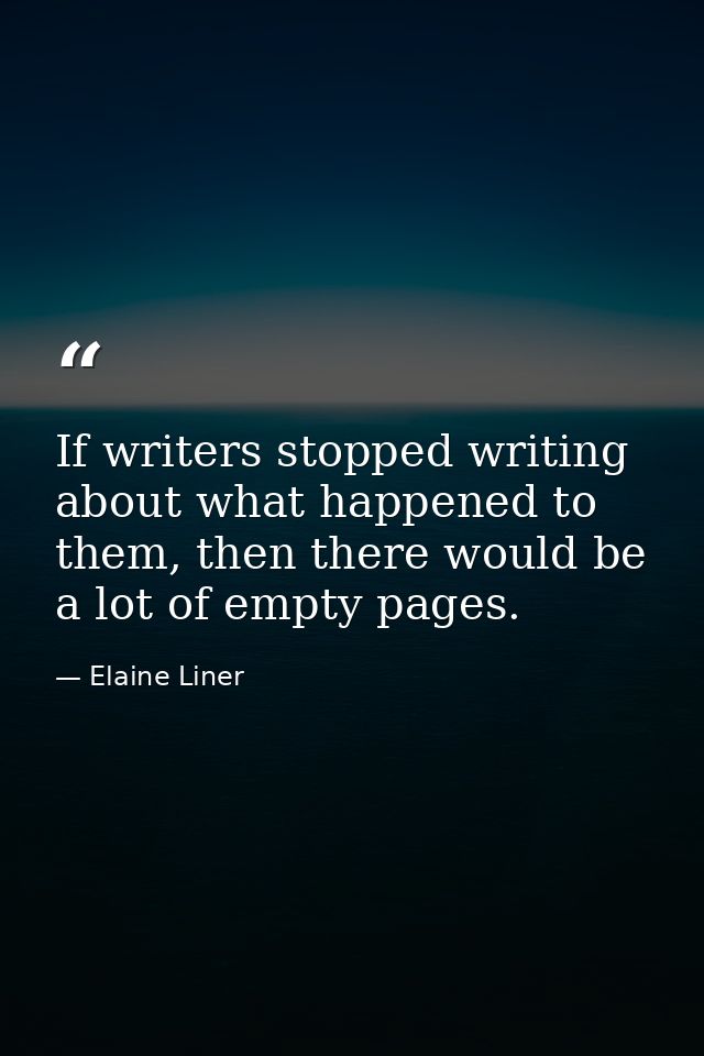 If writers stopped writing about what happened to them, then there would be a lot of empty pages. — Elaine Liner