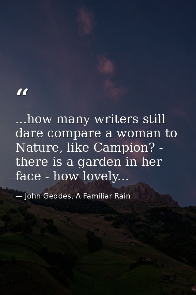 ...how many writers still dare compare a woman to Nature, like Campion? - there is a garden in her face - how lovely... — John Geddes, A Familiar Rain