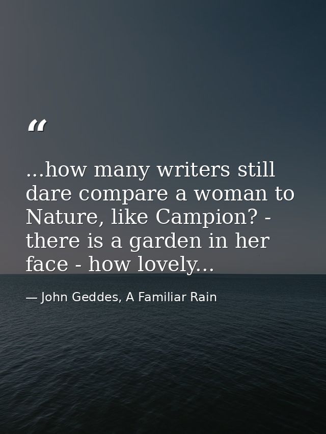 ...how many writers still dare compare a woman to Nature, like Campion? - there is a garden in her face - how lovely... — John Geddes, A Familiar Rain