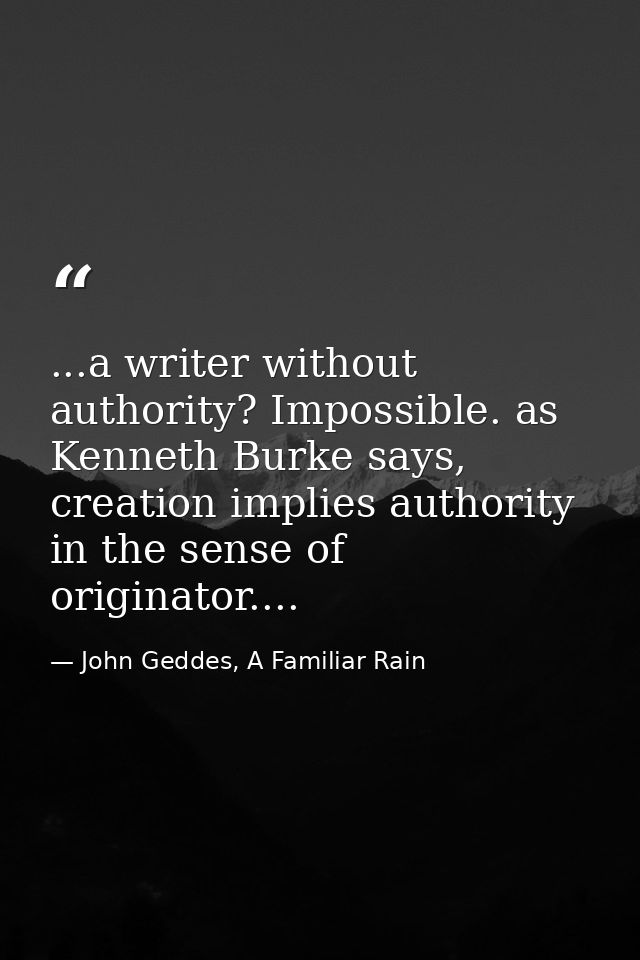 ...a writer without authority? Impossible. as Kenneth Burke says, creation implies authority in the sense of originator. — John Geddes, A Familiar Rain