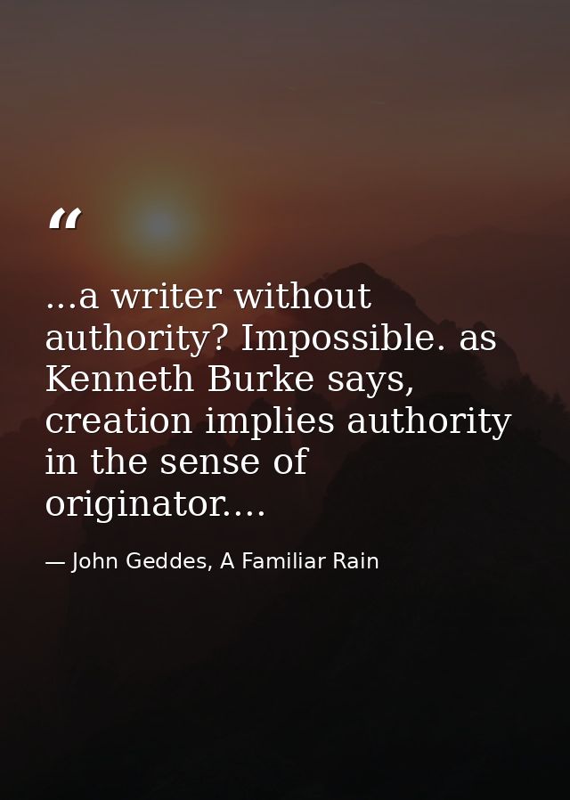 ...a writer without authority? Impossible. as Kenneth Burke says, creation implies authority in the sense of originator. — John Geddes, A Familiar Rain