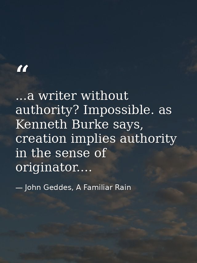...a writer without authority? Impossible. as Kenneth Burke says, creation implies authority in the sense of originator. — John Geddes, A Familiar Rain