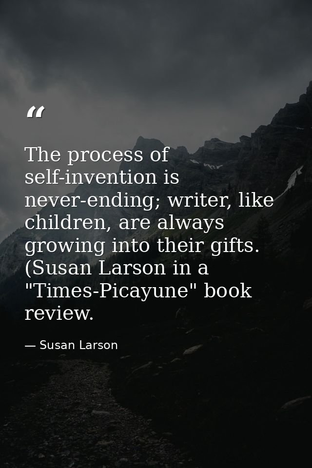 The process of self-invention is never-ending; writer, like children, are always growing into their gifts. (Susan Larson — Susan Larson
