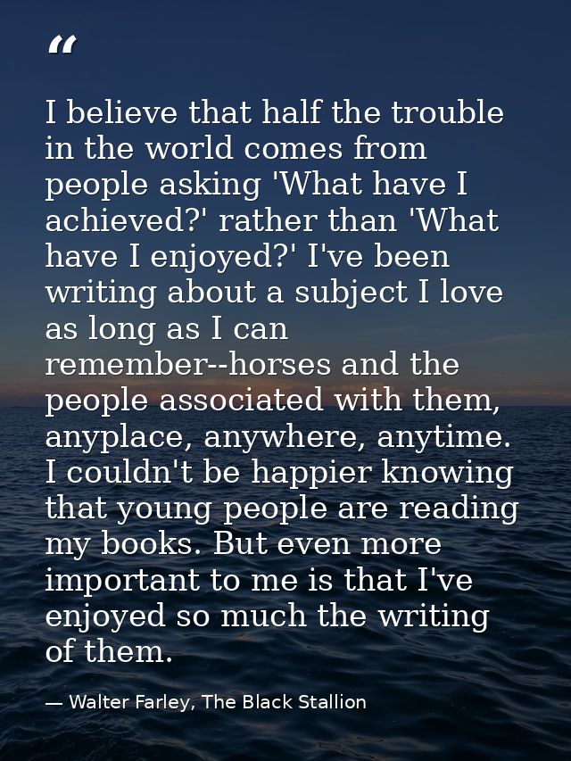 I believe that half the trouble in the world comes from people asking 'What have I achieved?' rather than 'What have I e — Walter Farley, The Black Stallion