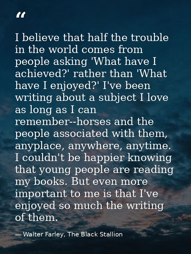 I believe that half the trouble in the world comes from people asking 'What have I achieved?' rather than 'What have I e — Walter Farley, The Black Stallion