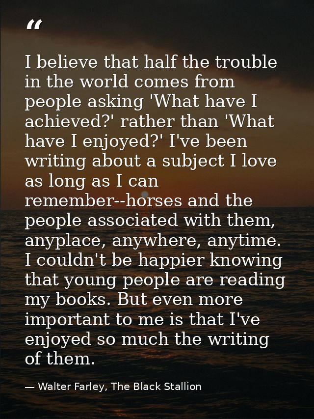 I believe that half the trouble in the world comes from people asking 'What have I achieved?' rather than 'What have I e — Walter Farley, The Black Stallion