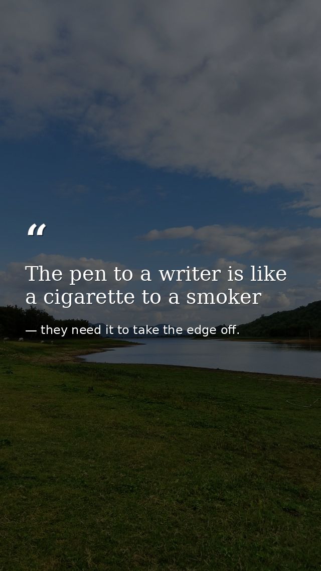 The pen to a writer is like a cigarette to a smoker — they need it to take the edge off.