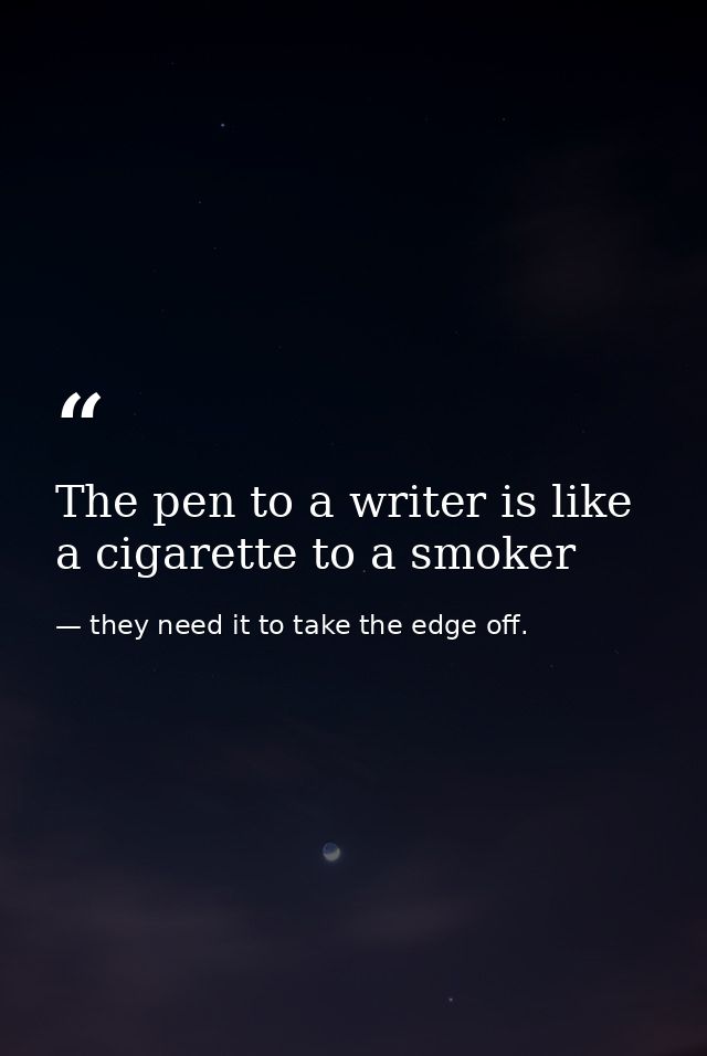 The pen to a writer is like a cigarette to a smoker — they need it to take the edge off.