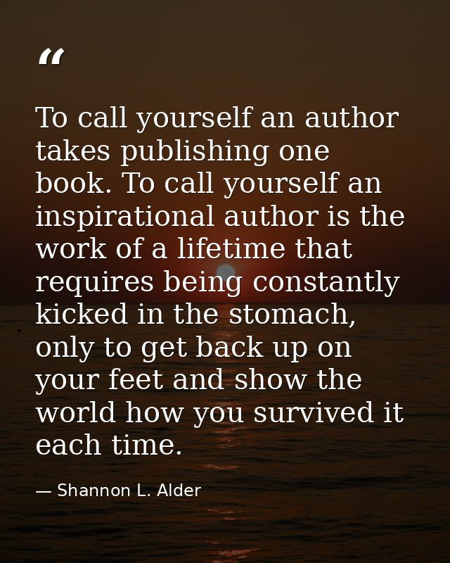 To call yourself an author takes publishing one book. To call yourself an inspirational author is the work of a lifetime — Shannon L. Alder