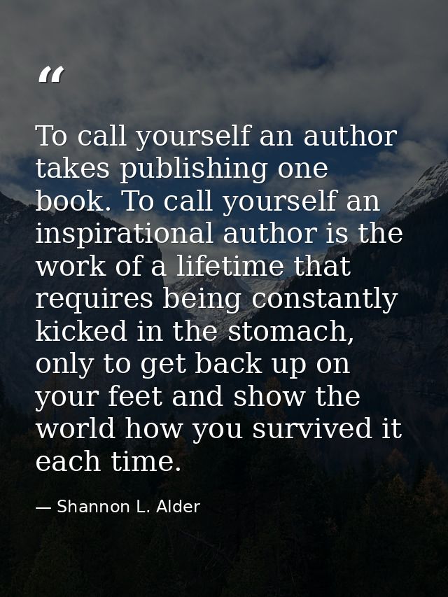 To call yourself an author takes publishing one book. To call yourself an inspirational author is the work of a lifetime — Shannon L. Alder