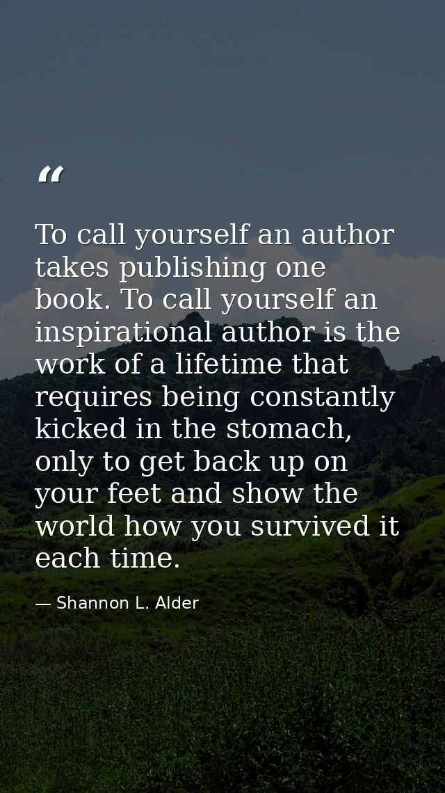 To call yourself an author takes publishing one book. To call yourself an inspirational author is the work of a lifetime — Shannon L. Alder
