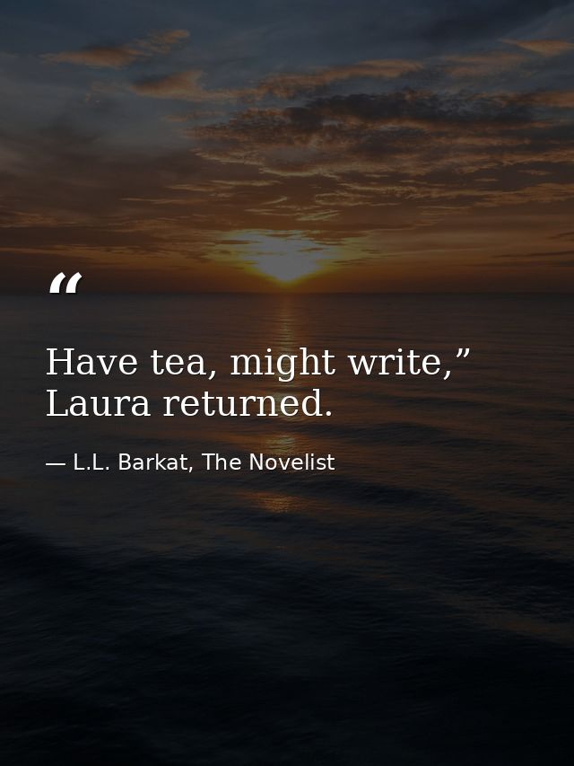 Have tea, might write,” Laura returned. — L.L. Barkat, The Novelist