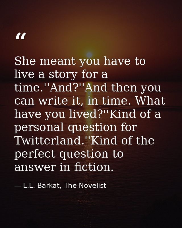 She meant you have to live a story for a time.''And?''And then you can write it, in time. What have you lived?''Kind of  — L.L. Barkat, The Novelist