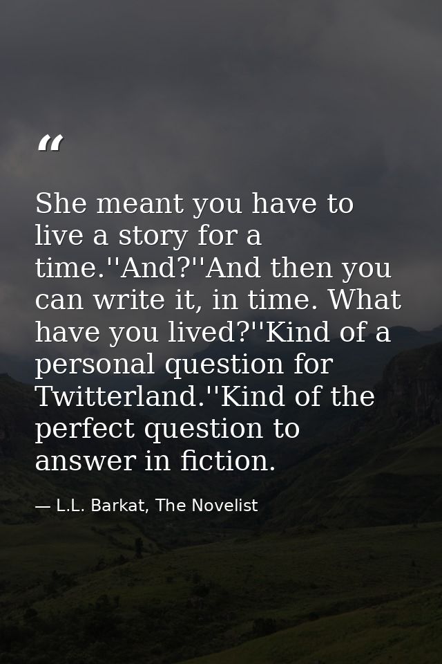 She meant you have to live a story for a time.''And?''And then you can write it, in time. What have you lived?''Kind of  — L.L. Barkat, The Novelist