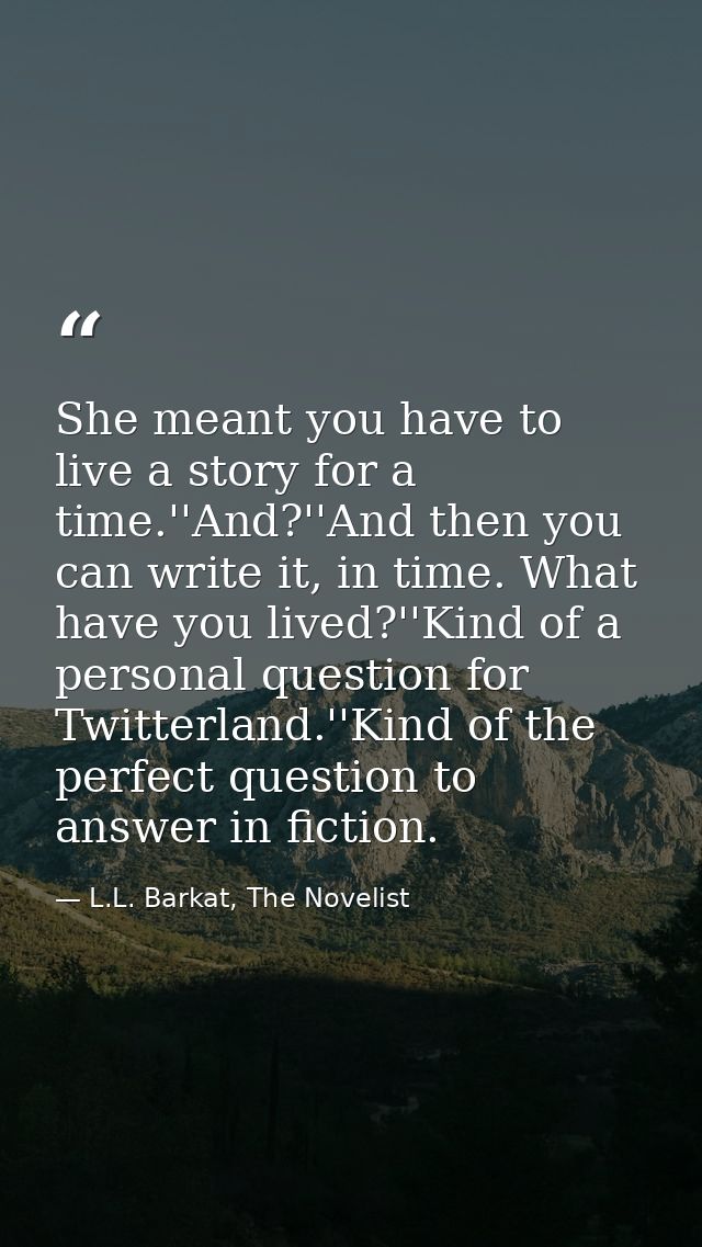 She meant you have to live a story for a time.''And?''And then you can write it, in time. What have you lived?''Kind of  — L.L. Barkat, The Novelist